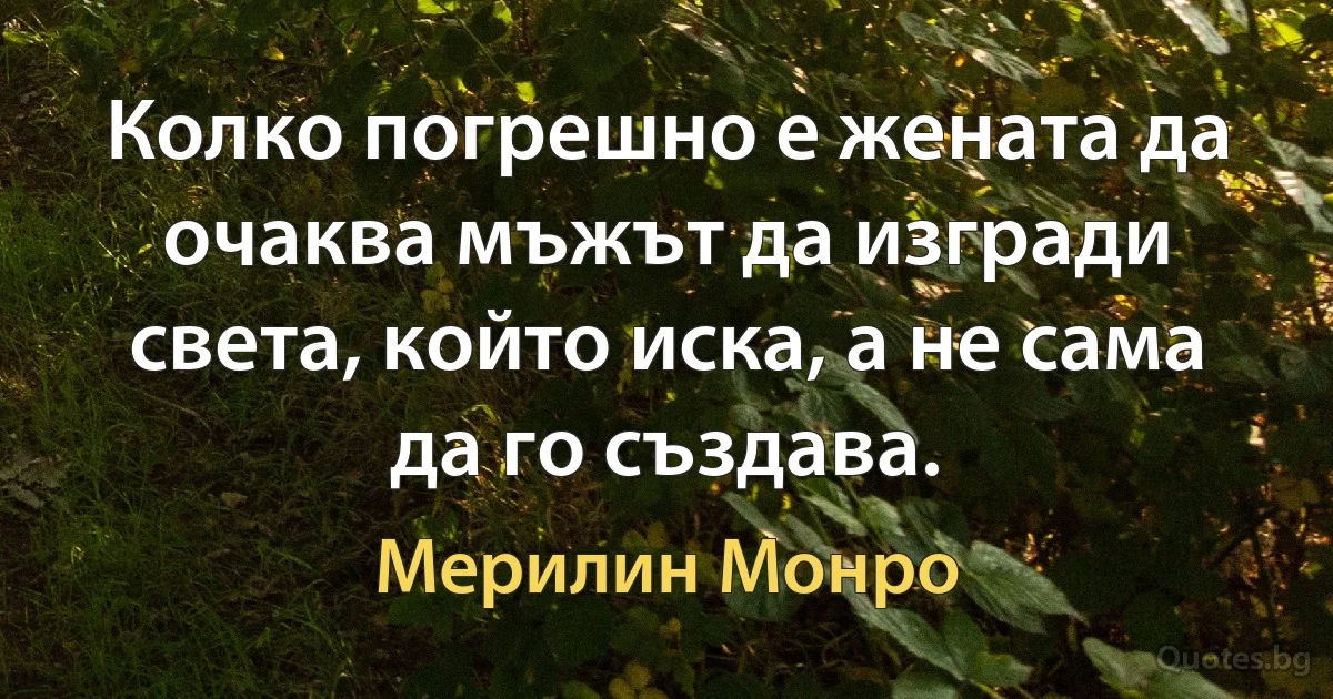 Колко погрешно е жената да очаква мъжът да изгради света, който иска, а не сама да го създава. (Мерилин Монро)