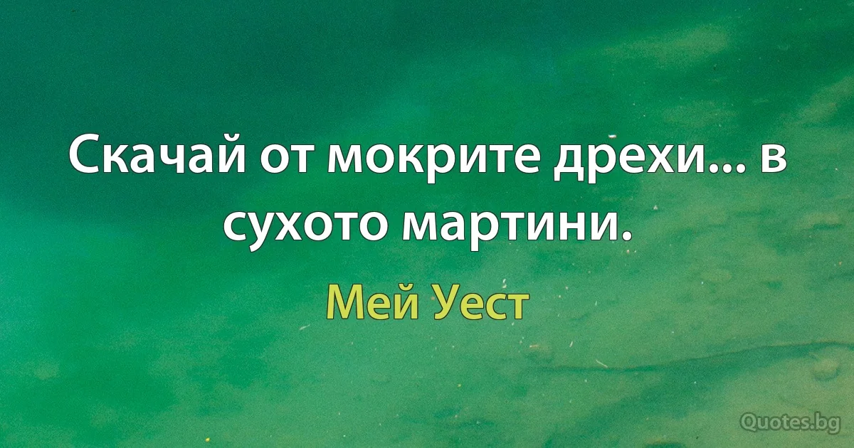 Скачай от мокрите дрехи... в сухото мартини. (Мей Уест)