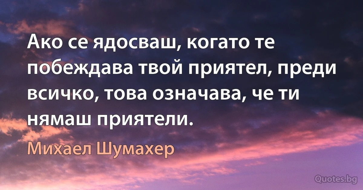 Ако се ядосваш, когато те побеждава твой приятел, преди всичко, това означава, че ти нямаш приятели. (Михаел Шумахер)