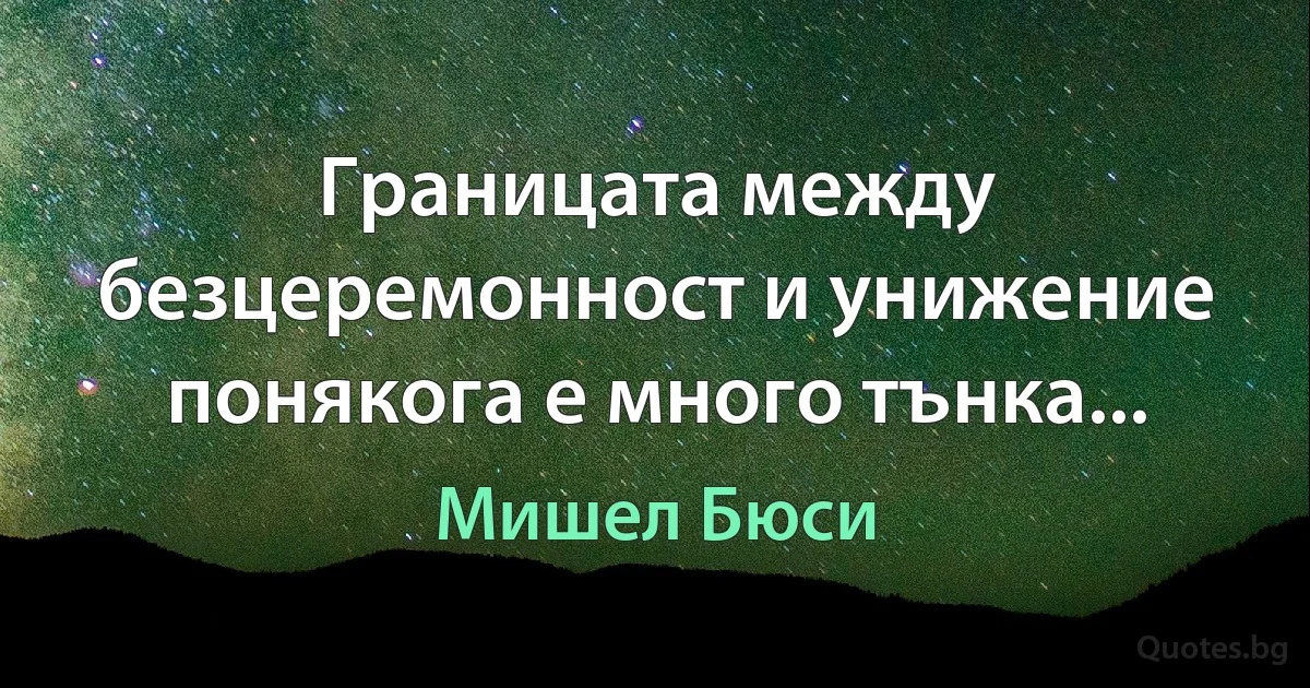 Границата между безцеремонност и унижение понякога е много тънка... (Мишел Бюси)