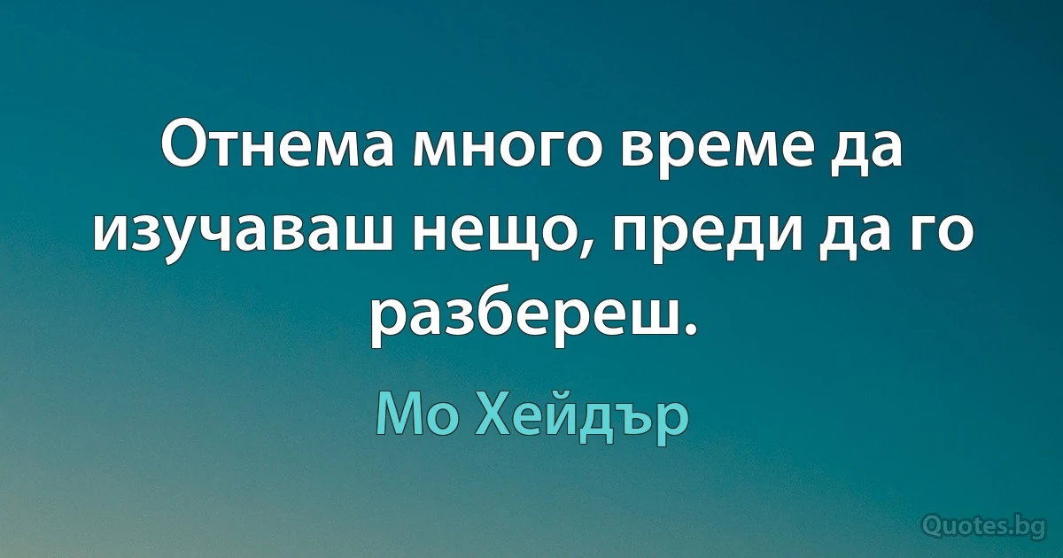 Отнема много време да изучаваш нещо, преди да го разбереш. (Мо Хейдър)