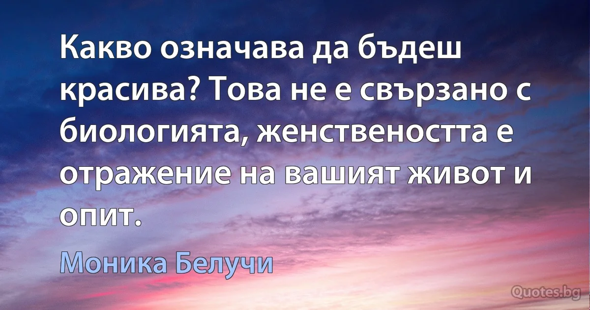 Какво означава да бъдеш красива? Това не е свързано с биологията, женствеността е отражение на вашият живот и опит. (Моника Белучи)