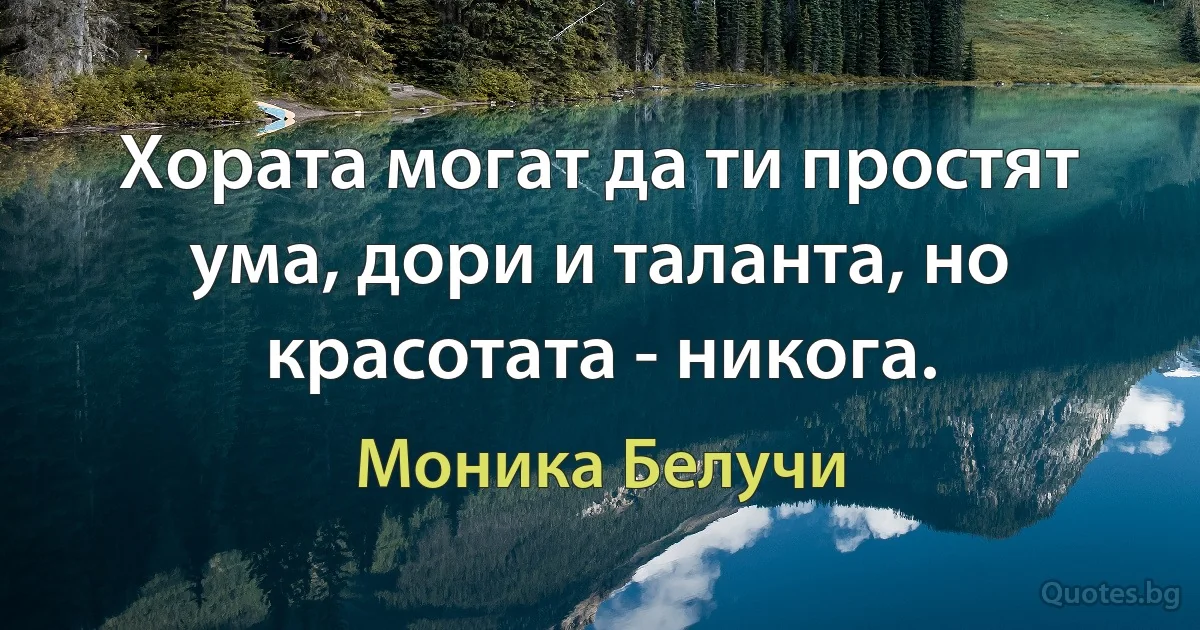 Хората могат да ти простят ума, дори и таланта, но красотата - никога. (Моника Белучи)