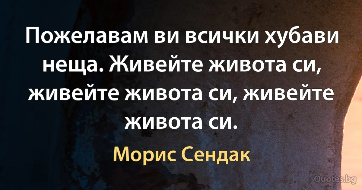 Пожелавам ви всички хубави неща. Живейте живота си, живейте живота си, живейте живота си. (Морис Сендак)