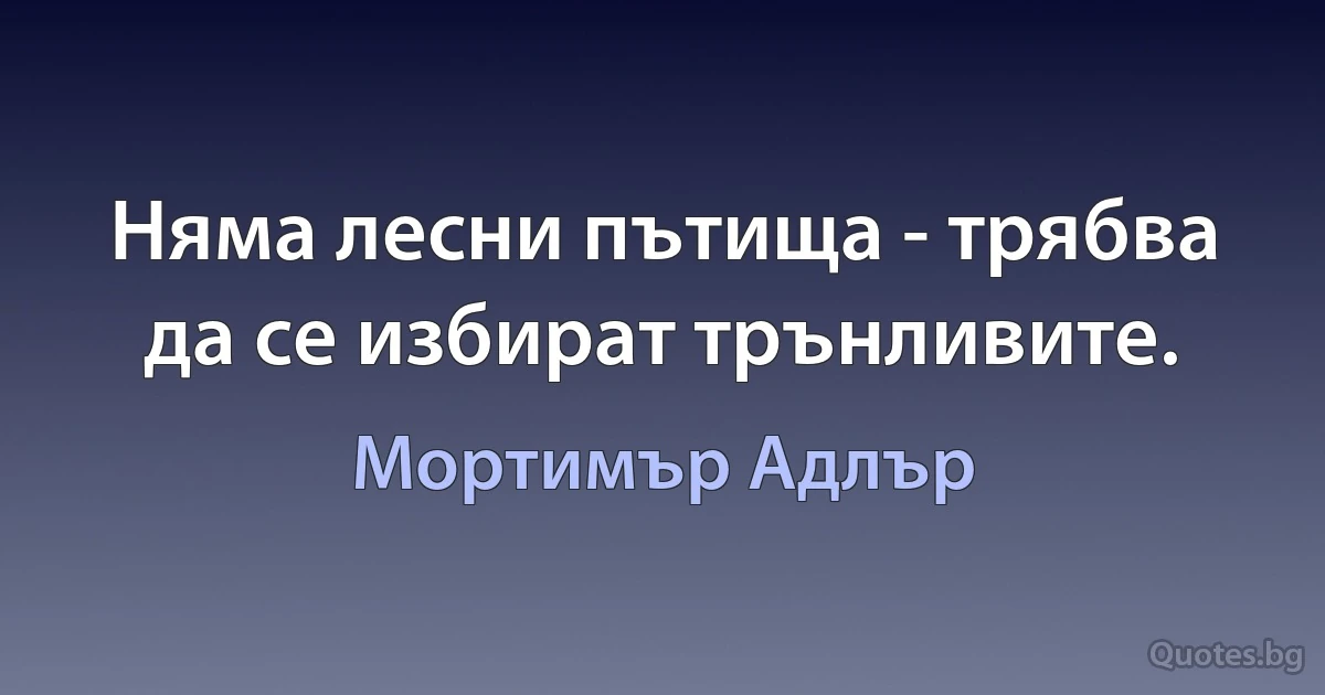 Няма лесни пътища - трябва да се избират трънливите. (Мортимър Адлър)