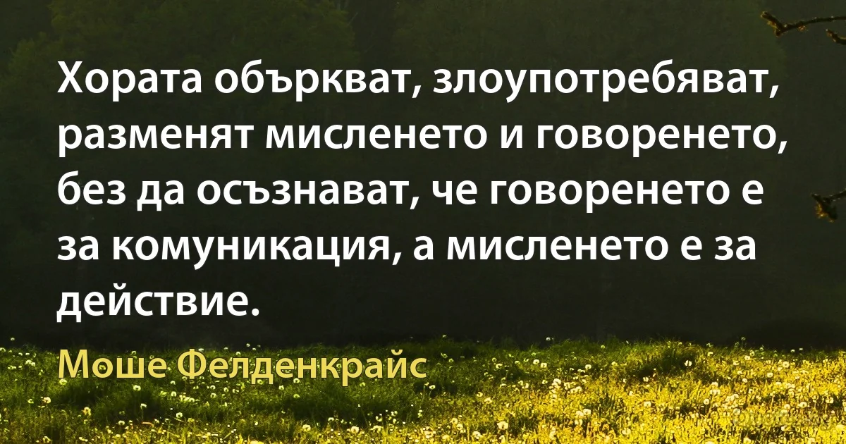 Хората объркват, злоупотребяват, разменят мисленето и говоренето, без да осъзнават, че говоренето е за комуникация, а мисленето е за действие. (Моше Фелденкрайс)