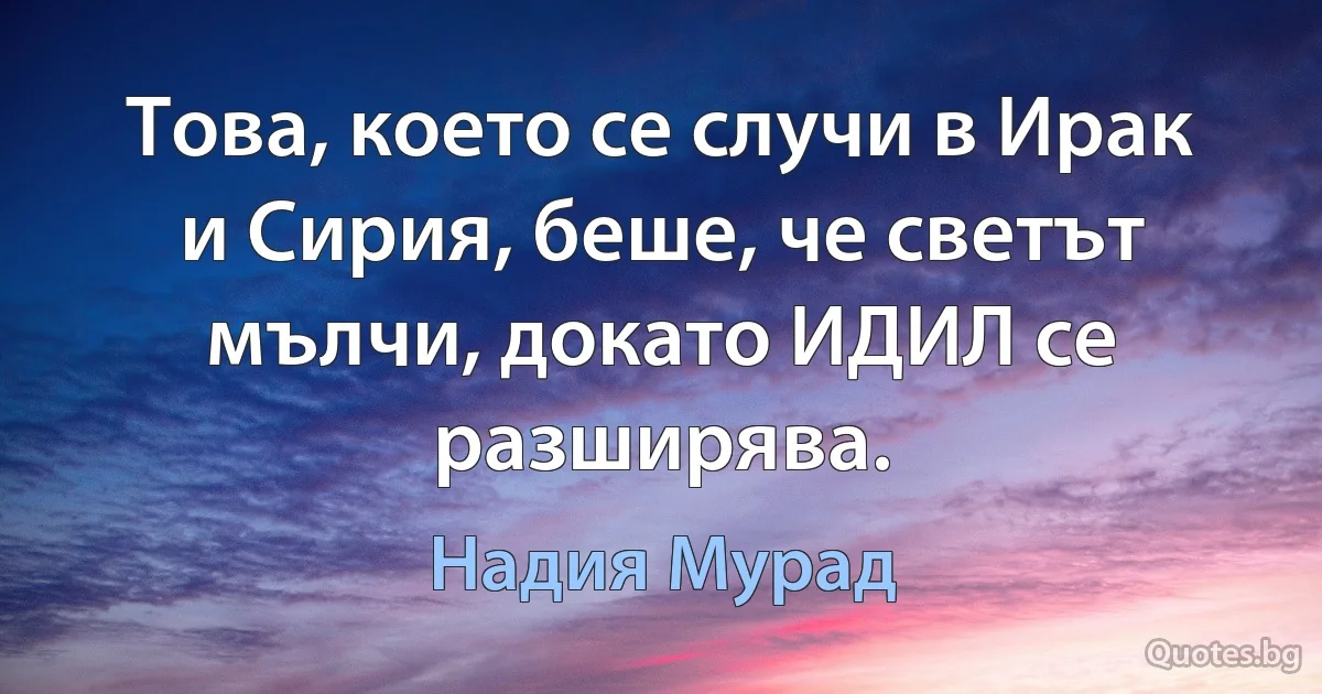 Това, което се случи в Ирак и Сирия, беше, че светът мълчи, докато ИДИЛ се разширява. (Надия Мурад)