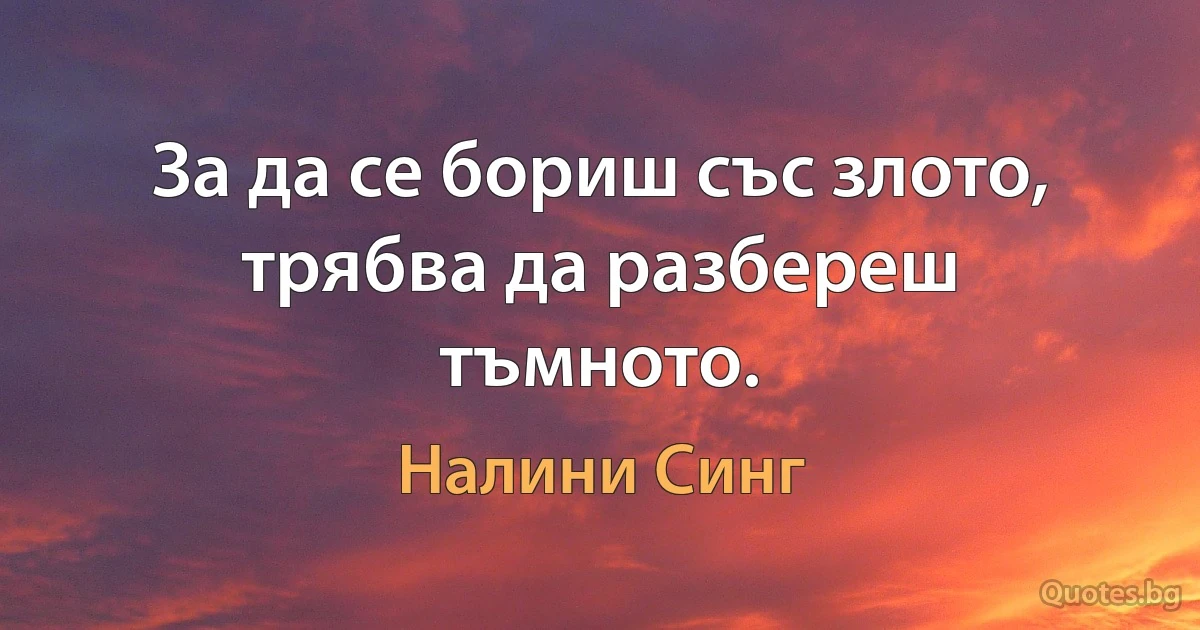 За да се бориш със злото, трябва да разбереш тъмното. (Налини Синг)