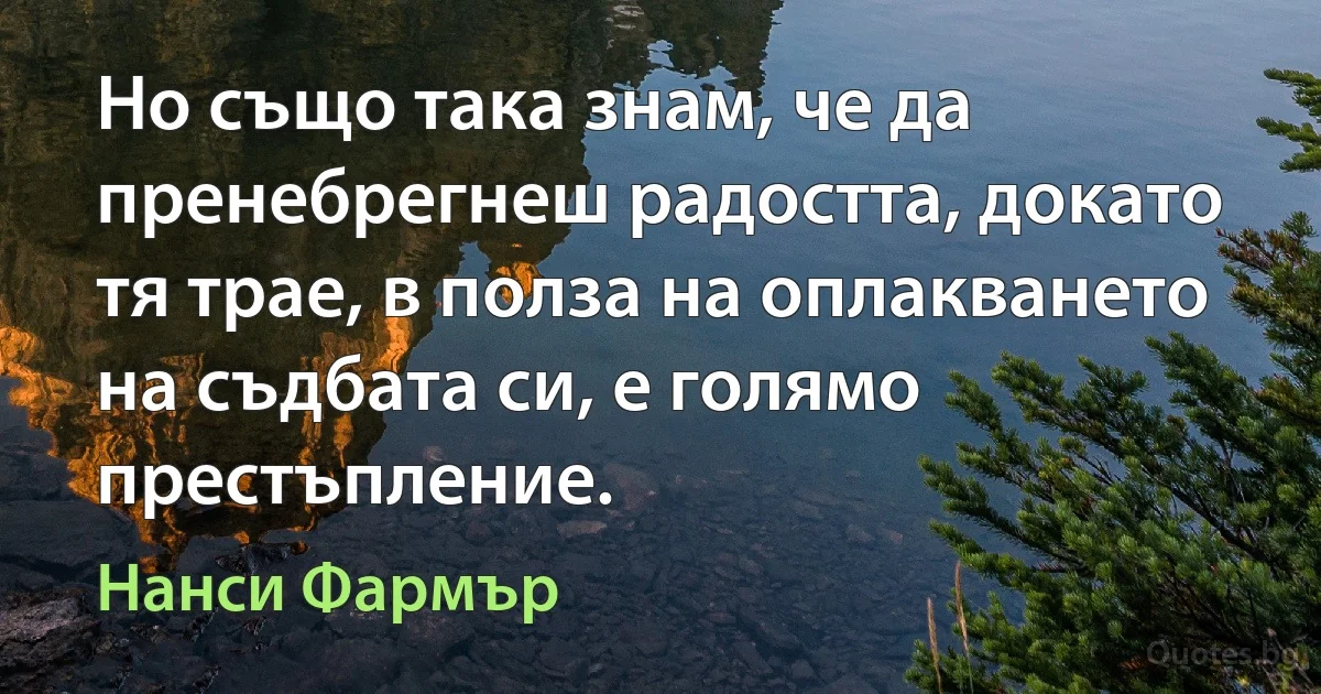 Но също така знам, че да пренебрегнеш радостта, докато тя трае, в полза на оплакването на съдбата си, е голямо престъпление. (Нанси Фармър)