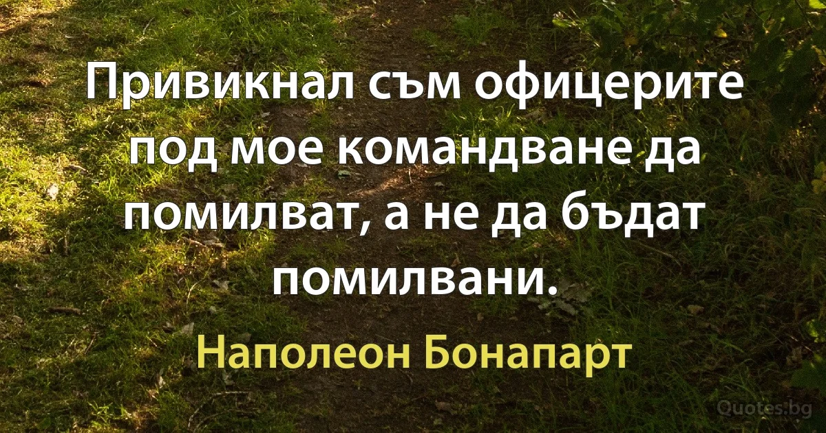 Привикнал съм офицерите под мое командване да помилват, а не да бъдат помилвани. (Наполеон Бонапарт)