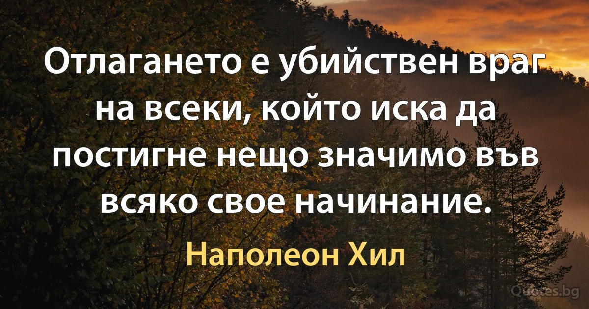 Отлагането е убийствен враг на всеки, който иска да постигне нещо значимо във всяко свое начинание. (Наполеон Хил)