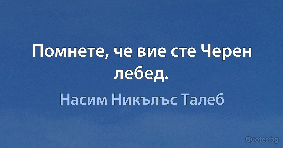 Помнете, че вие сте Черен лебед. (Насим Никълъс Талеб)