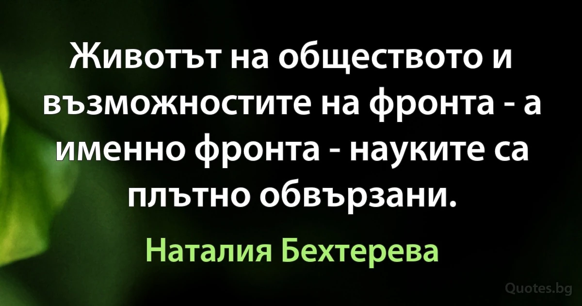 Животът на обществото и възможностите на фронта - а именно фронта - науките са плътно обвързани. (Наталия Бехтерева)