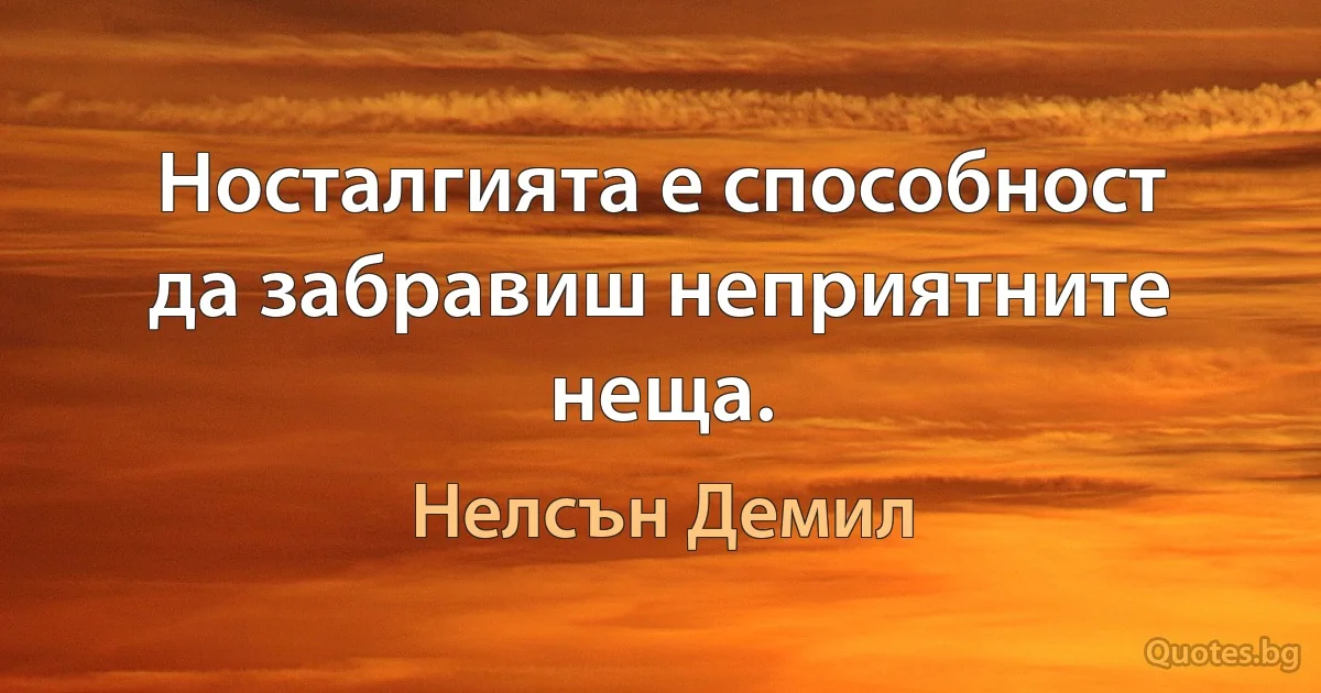 Носталгията е способност да забравиш неприятните неща. (Нелсън Демил)