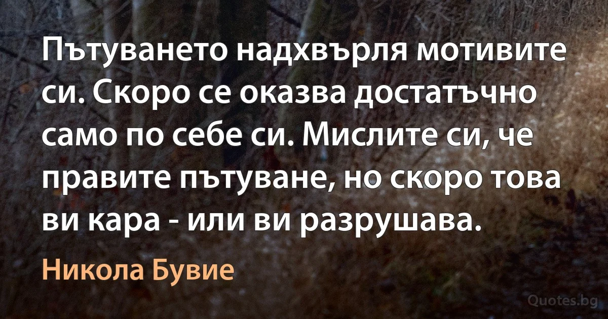 Пътуването надхвърля мотивите си. Скоро се оказва достатъчно само по себе си. Мислите си, че правите пътуване, но скоро това ви кара - или ви разрушава. (Никола Бувие)