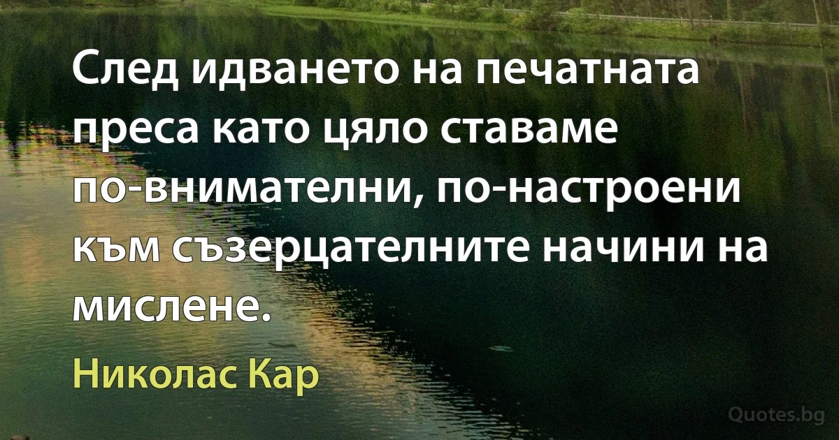 След идването на печатната преса като цяло ставаме по-внимателни, по-настроени към съзерцателните начини на мислене. (Николас Кар)