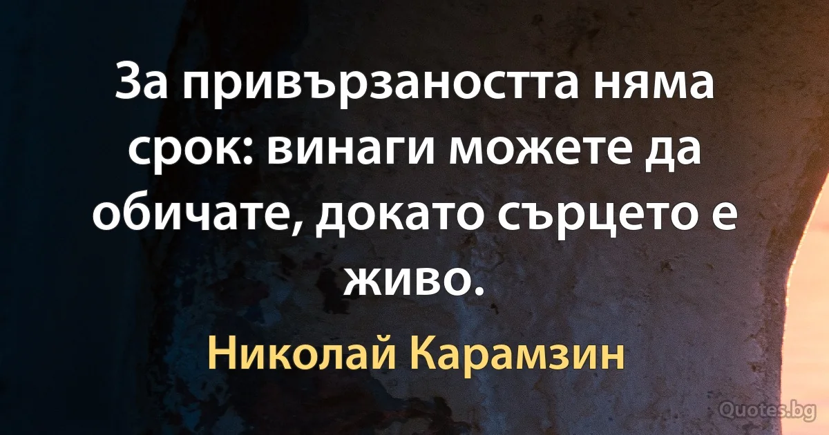 За привързаността няма срок: винаги можете да обичате, докато сърцето е живо. (Николай Карамзин)