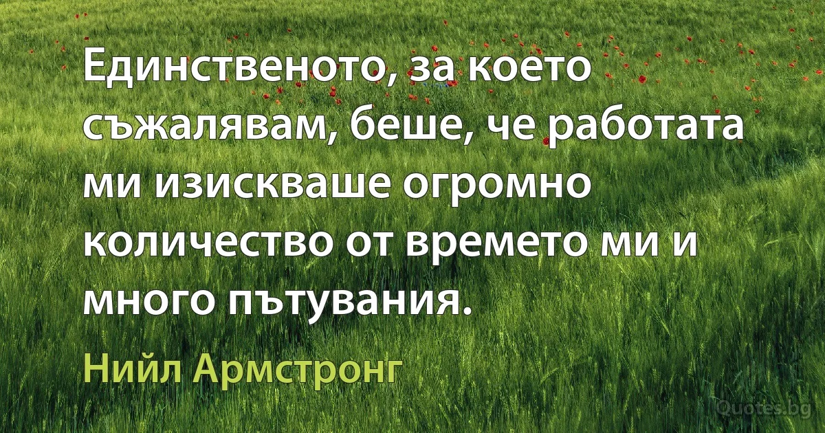 Единственото, за което съжалявам, беше, че работата ми изискваше огромно количество от времето ми и много пътувания. (Нийл Армстронг)