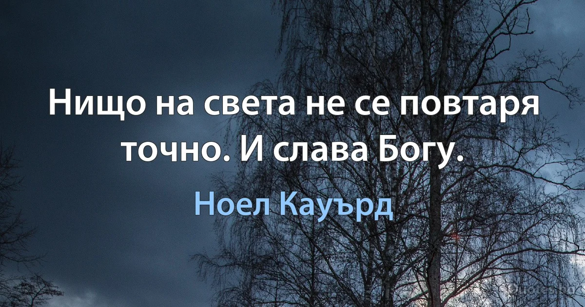 Нищо на света не се повтаря точно. И слава Богу. (Ноел Кауърд)