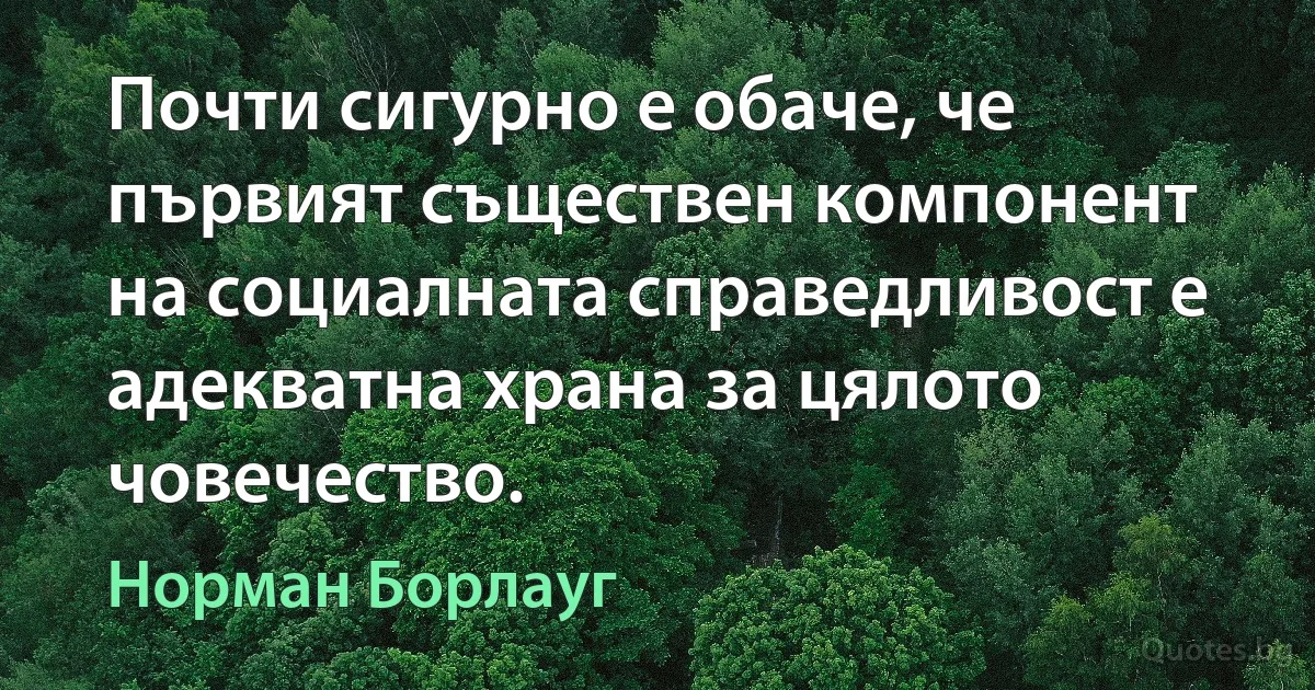 Почти сигурно е обаче, че първият съществен компонент на социалната справедливост е адекватна храна за цялото човечество. (Норман Борлауг)