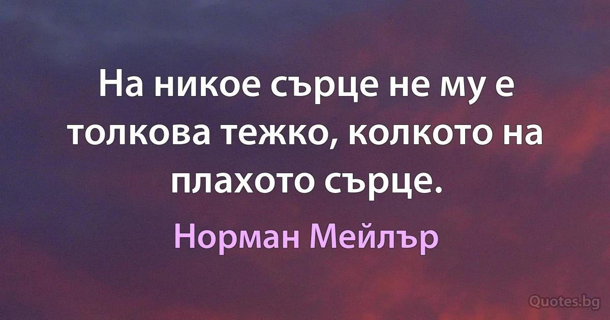 На никое сърце не му е толкова тежко, колкото на плахото сърце. (Норман Мейлър)