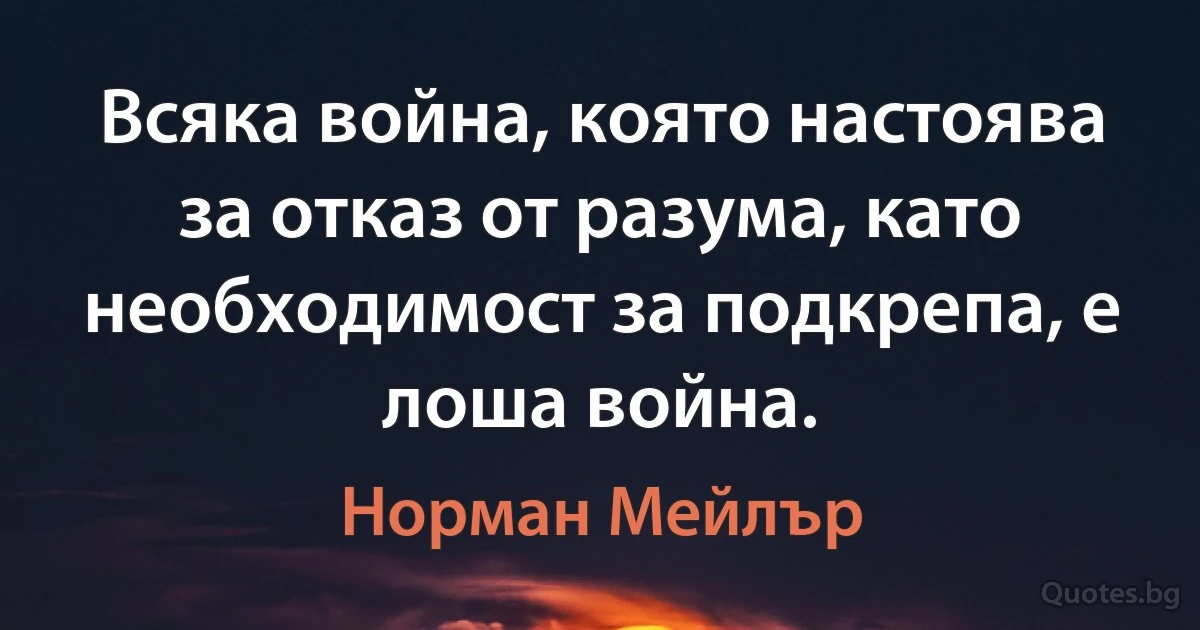 Всяка война, която настоява за отказ от разума, като необходимост за подкрепа, е лоша война. (Норман Мейлър)