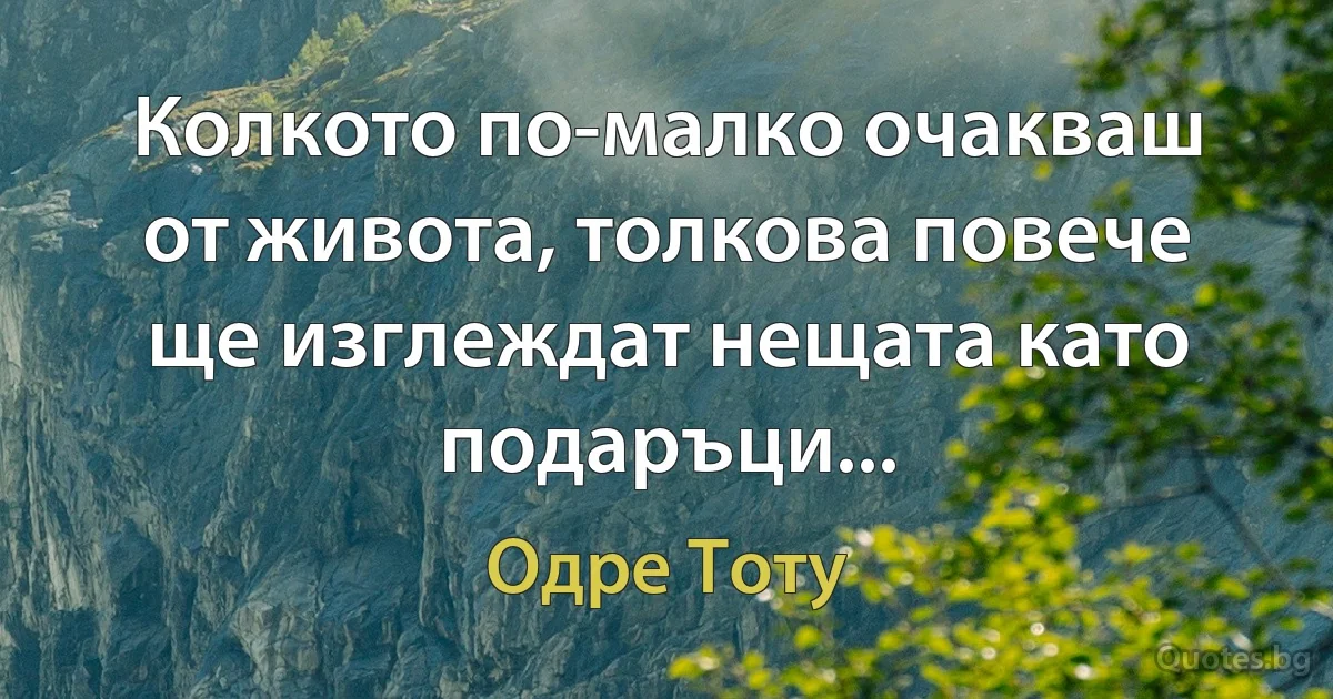 Колкото по-малко очакваш от живота, толкова повече ще изглеждат нещата като подаръци... (Одре Тоту)