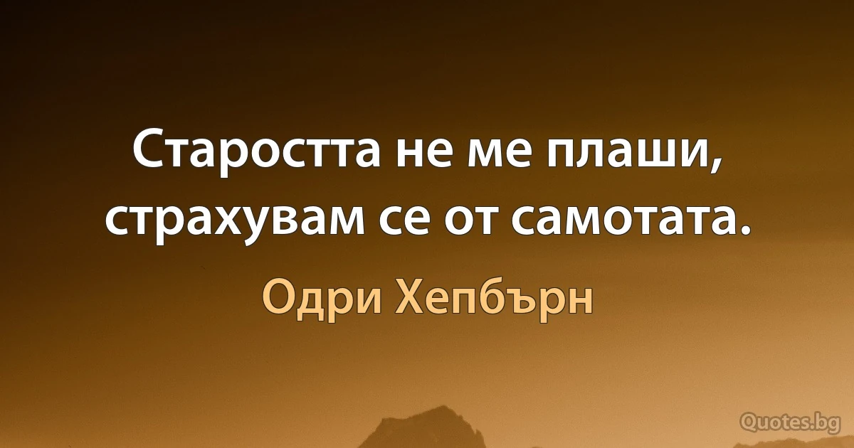 Старостта не ме плаши, страхувам се от самотата. (Одри Хепбърн)