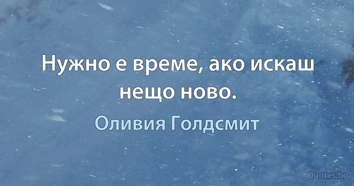 Нужно е време, ако искаш нещо ново. (Оливия Голдсмит)