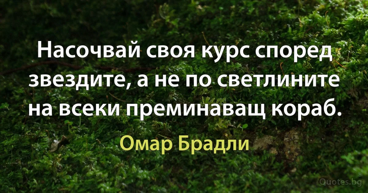 Насочвай своя курс според звездите, а не по светлините на всеки преминаващ кораб. (Омар Брадли)