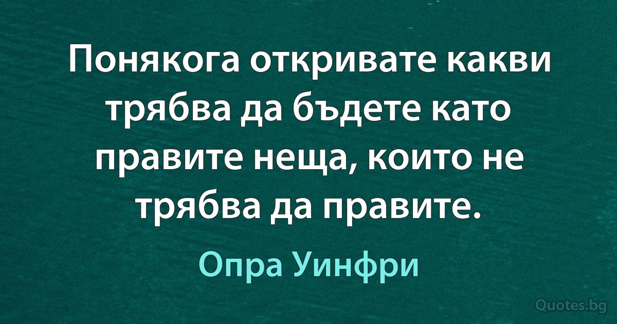 Понякога откривате какви трябва да бъдете като правите неща, които не трябва да правите. (Опра Уинфри)