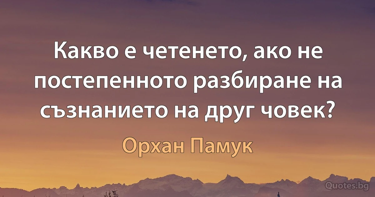 Какво е четенето, ако не постепенното разбиране на съзнанието на друг човек? (Орхан Памук)