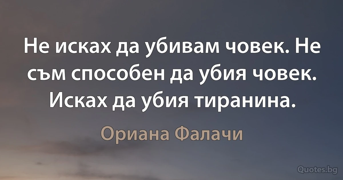 Не исках да убивам човек. Не съм способен да убия човек. Исках да убия тиранина. (Ориана Фалачи)