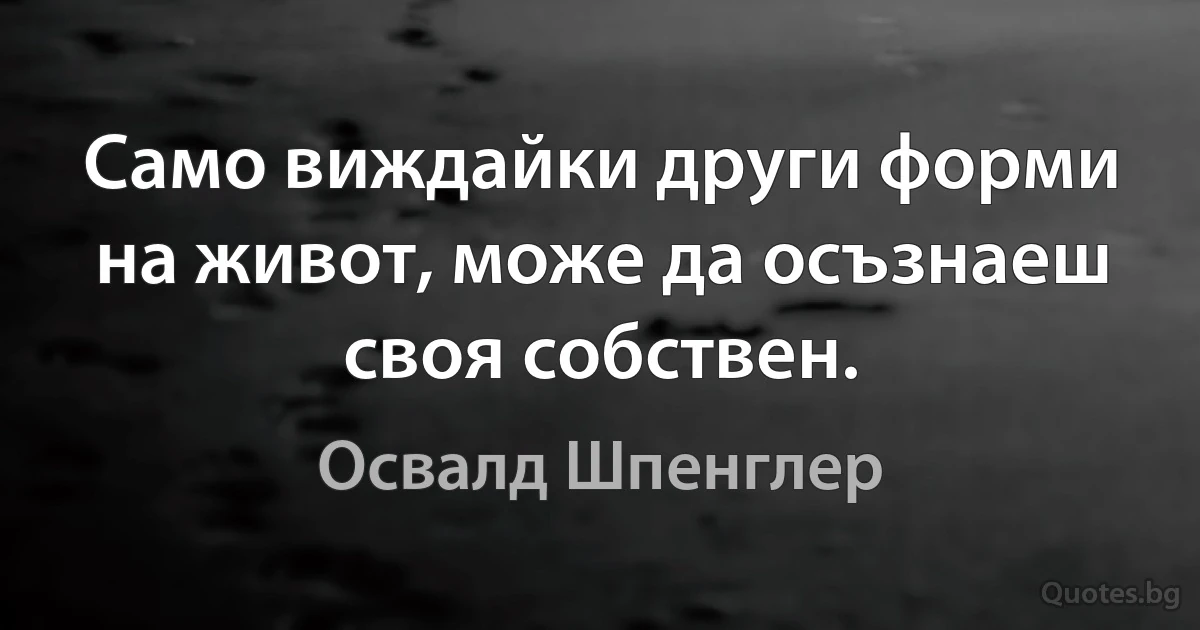 Само виждайки други форми на живот, може да осъзнаеш своя собствен. (Освалд Шпенглер)