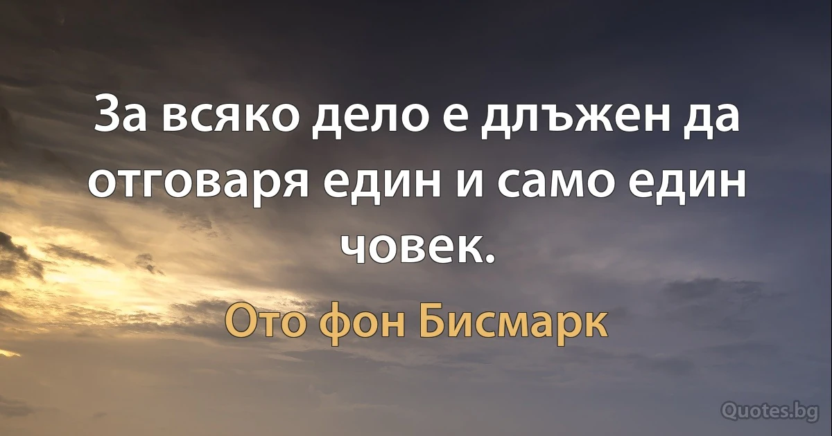 За всяко дело е длъжен да отговаря един и само един човек. (Ото фон Бисмарк)