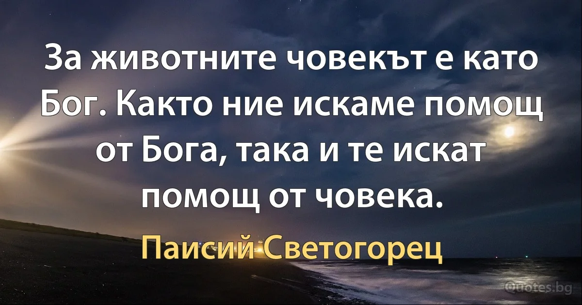 За животните човекът е като Бог. Както ние искаме помощ от Бога, така и те искат помощ от човека. (Паисий Светогорец)