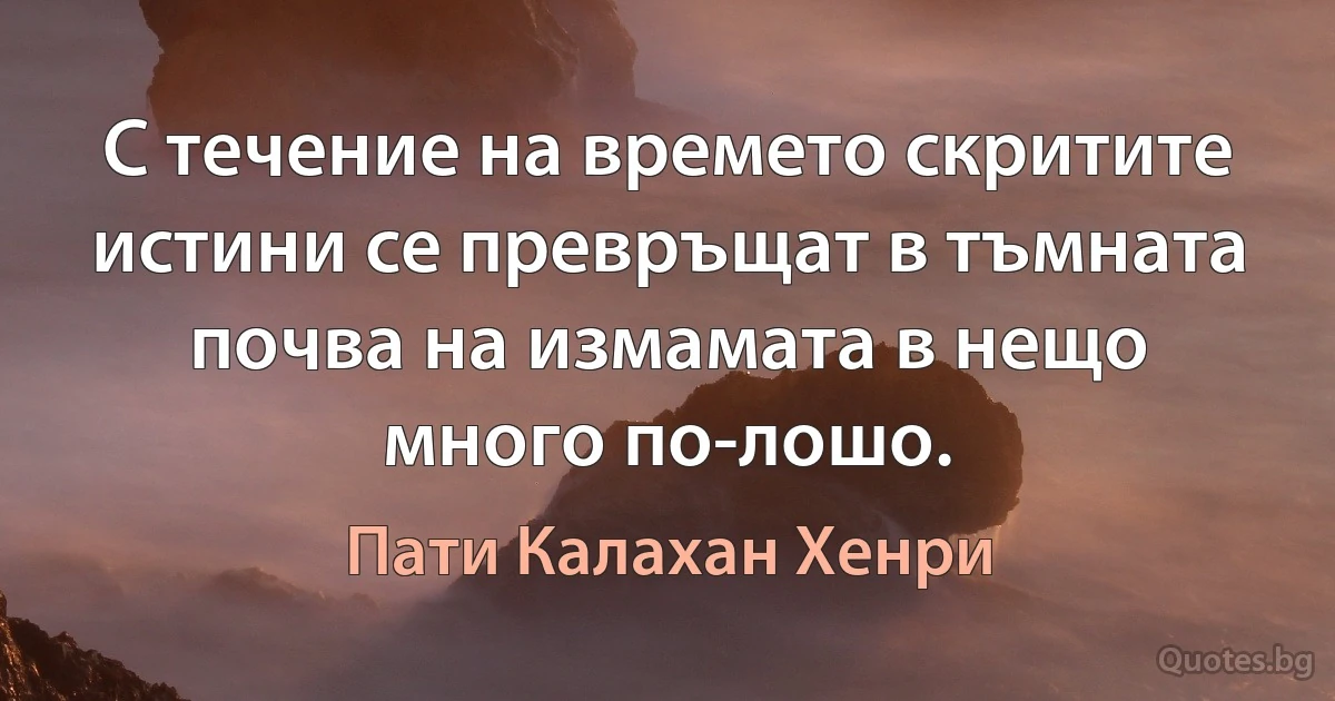 С течение на времето скритите истини се превръщат в тъмната почва на измамата в нещо много по-лошо. (Пати Калахан Хенри)