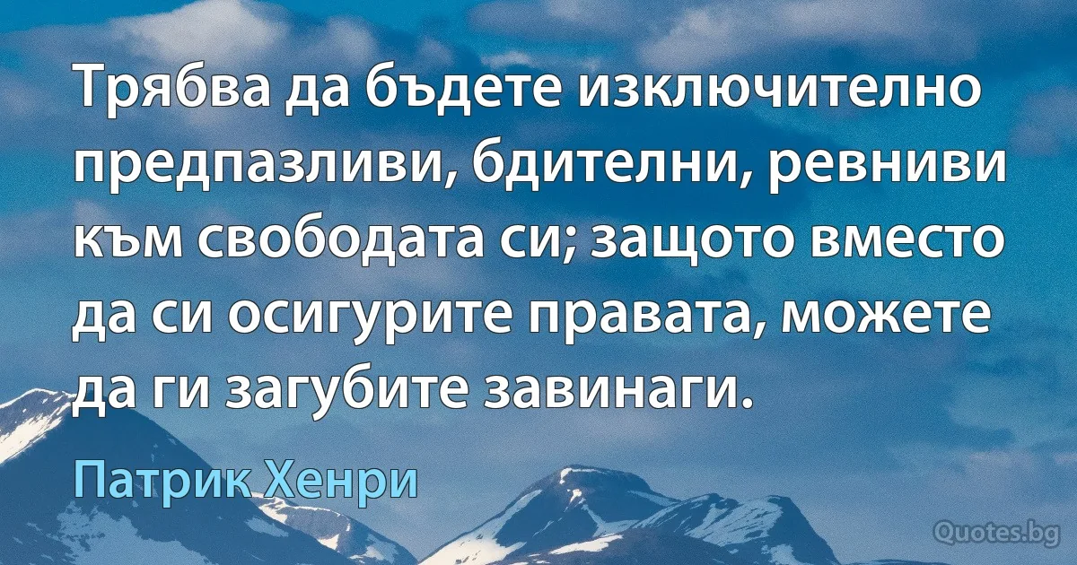 Трябва да бъдете изключително предпазливи, бдителни, ревниви към свободата си; защото вместо да си осигурите правата, можете да ги загубите завинаги. (Патрик Хенри)