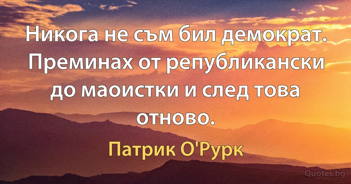 Никога не съм бил демократ. Преминах от републикански до маоистки и след това отново. (Патрик О'Рурк)