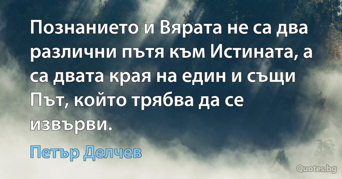 Познанието и Вярата не са два различни пътя към Истината, а са двата края на един и същи Път, който трябва да се извърви. (Петър Делчев)