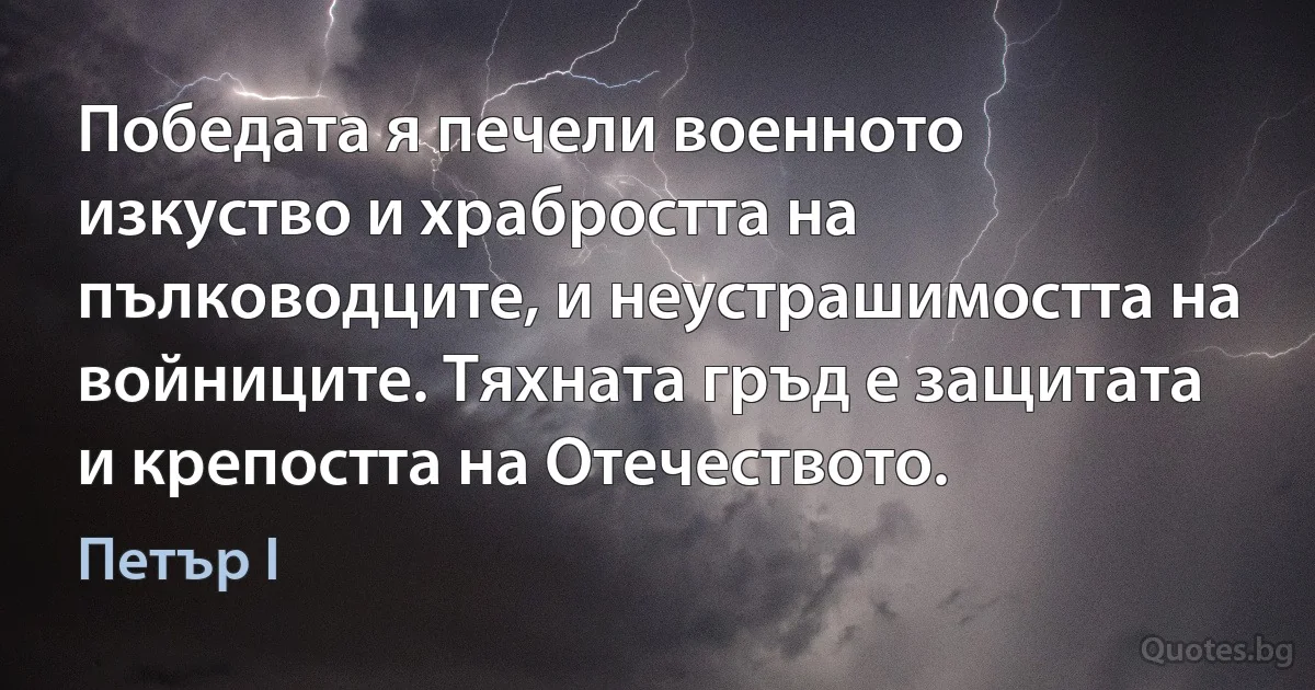 Победата я печели военното изкуство и храбростта на пълководците, и неустрашимостта на войниците. Тяхната гръд е защитата и крепостта на Отечеството. (Петър I)