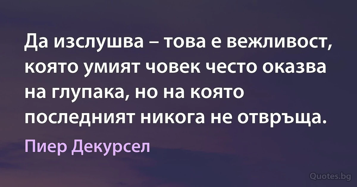 Да изслушва – това е вежливост, която умият човек често оказва на глупака, но на която последният никога не отвръща. (Пиер Декурсел)