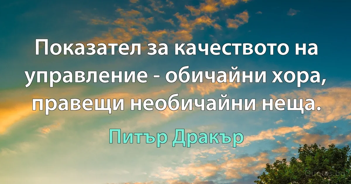 Показател за качеството на управление - обичайни хора, правещи необичайни неща. (Питър Дракър)