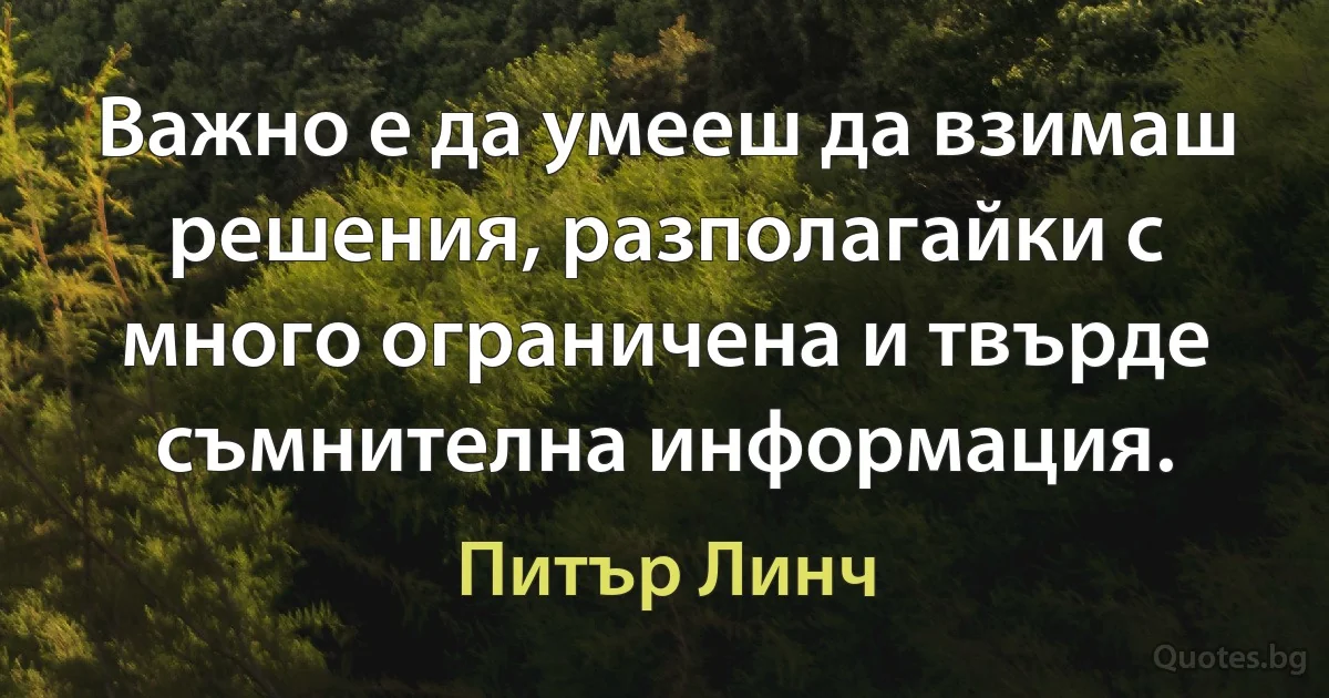 Важно е да умееш да взимаш решения, разполагайки с много ограничена и твърде съмнителна информация. (Питър Линч)