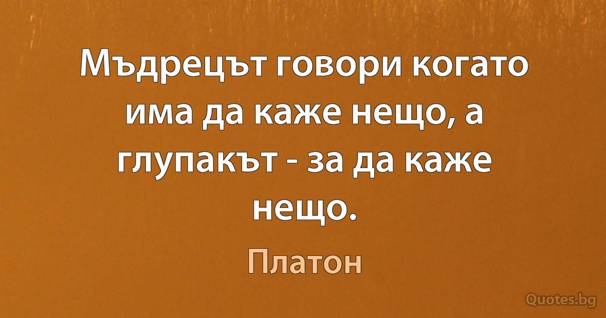 Мъдрецът говори когато има да каже нещо, а глупакът - за да каже нещо. (Платон)