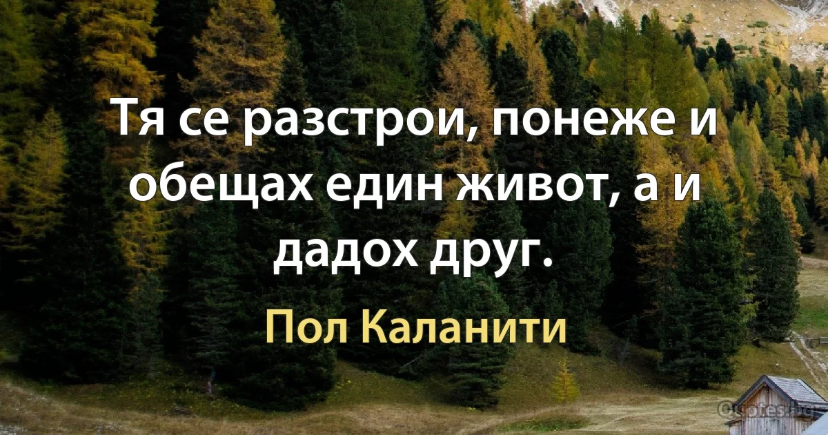 Тя се разстрои, понеже и обещах един живот, а и дадох друг. (Пол Каланити)