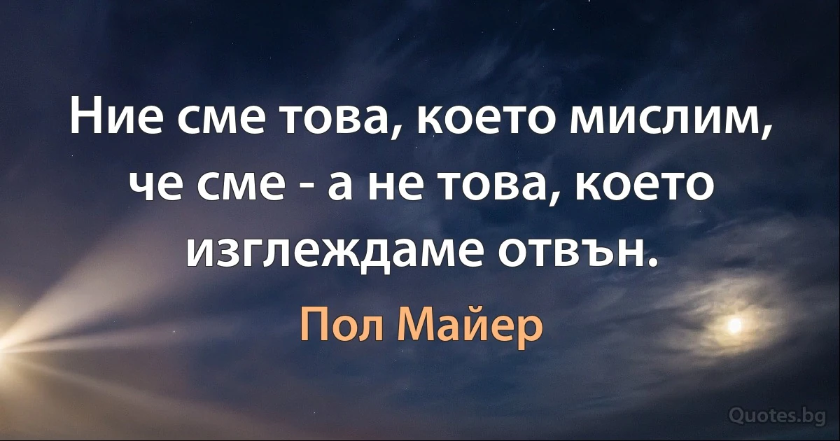 Ние сме това, което мислим, че сме - а не това, което изглеждаме отвън. (Пол Майер)