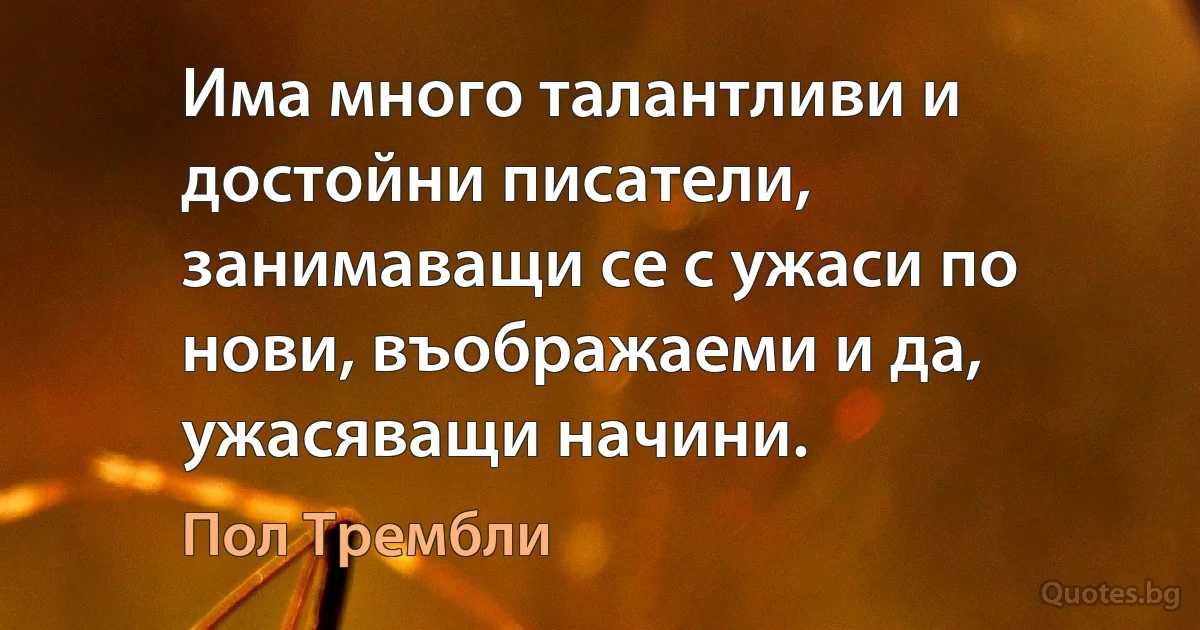 Има много талантливи и достойни писатели, занимаващи се с ужаси по нови, въображаеми и да, ужасяващи начини. (Пол Трембли)