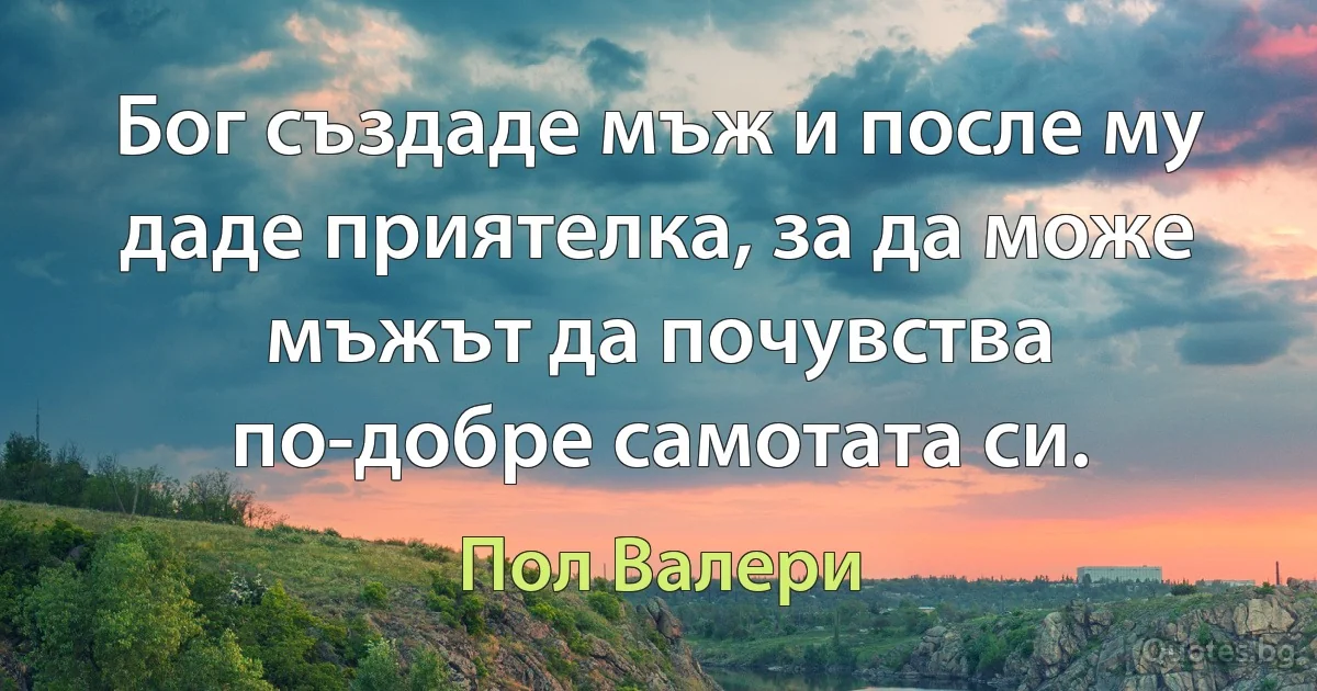 Бог създаде мъж и после му даде приятелка, за да може мъжът да почувства по-добре самотата си. (Пол Валери)