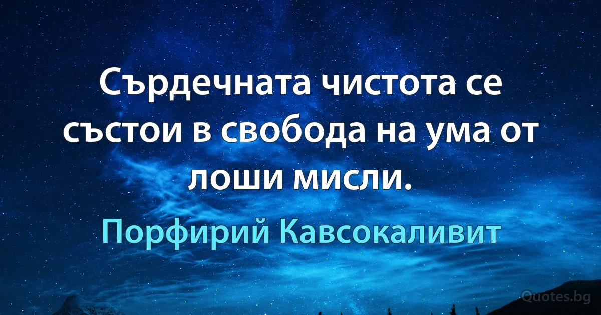 Сърдечната чистота се състои в свобода на ума от лоши мисли. (Порфирий Кавсокаливит)